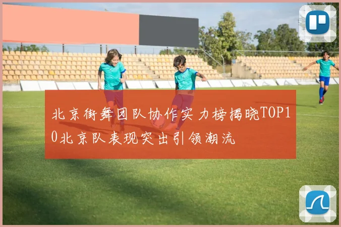 北京街舞团队协作实力榜揭晓TOP10北京队表现突出引领潮流
