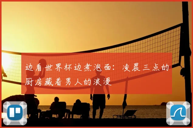 边看世界杯边煮泡面：凌晨三点的厨房藏着男人的浪漫