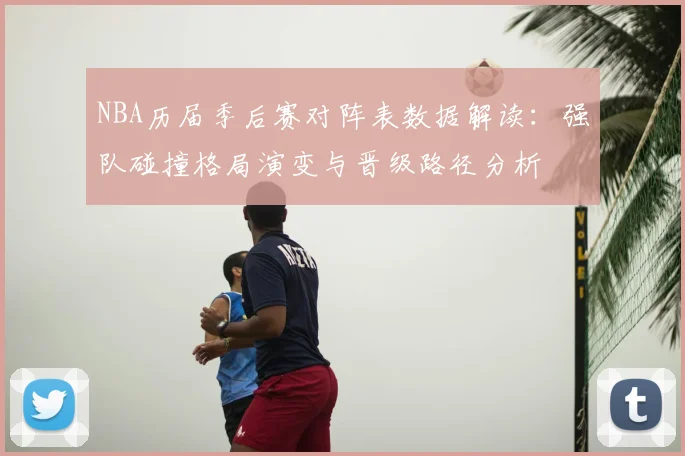 NBA历届季后赛对阵表数据解读：强队碰撞格局演变与晋级路径分析