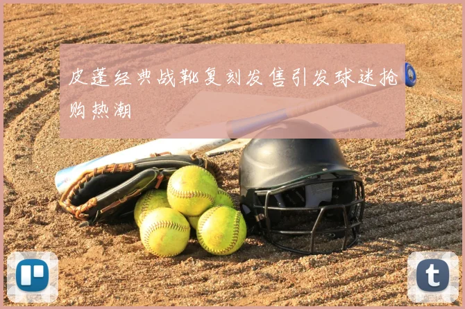 皮蓬经典战靴复刻发售引发球迷抢购热潮