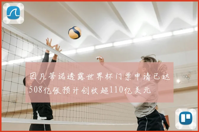 因凡蒂诺透露世界杯门票申请已达508亿张预计创收超110亿美元