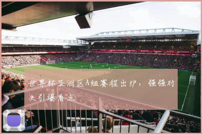 世界杯亚洲区A组赛程出炉，强强对决引爆看点