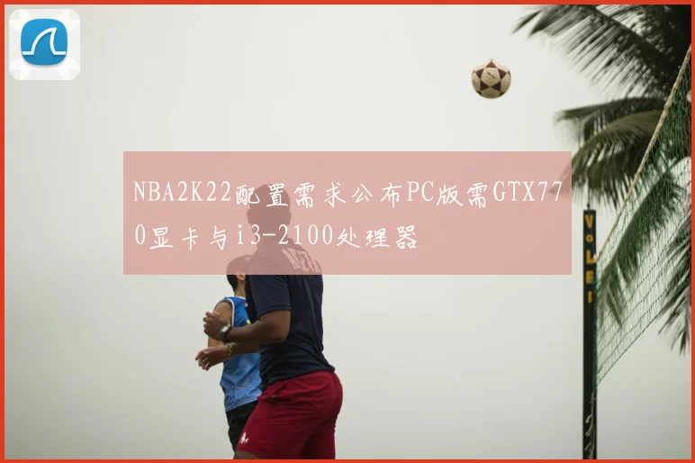 NBA2K22配置需求公布PC版需GTX770显卡与i3-2100处理器