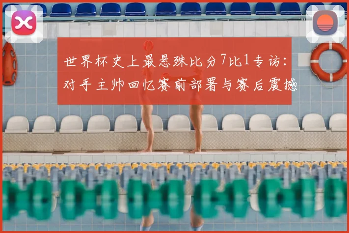 世界杯史上最悬殊比分7比1专访:对手主帅回忆赛前部署与赛后震撼