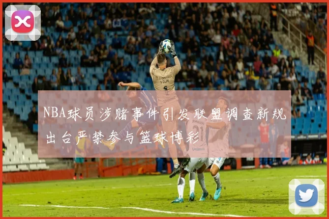 NBA球员涉赌事件引发联盟调查新规出台严禁参与篮球博彩
