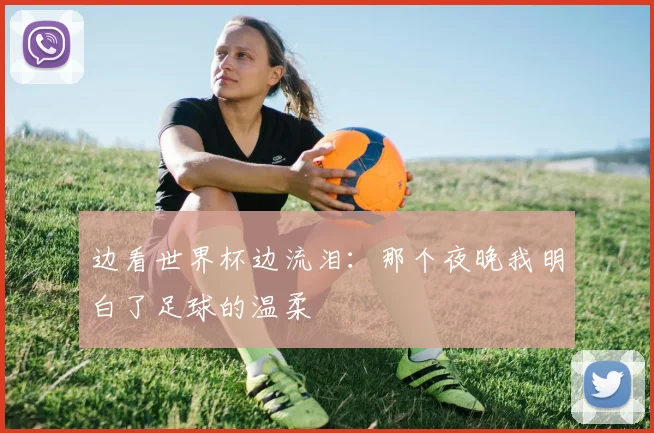 边看世界杯边流泪：那个夜晚我明白了足球的温柔
