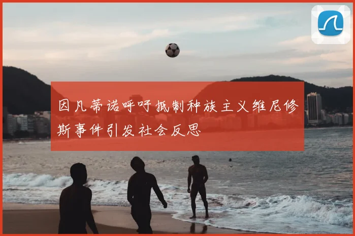 因凡蒂诺呼吁抵制种族主义维尼修斯事件引发社会反思