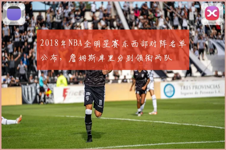 2018年NBA全明星赛东西部对阵名单公布，詹姆斯库里分别领衔两队