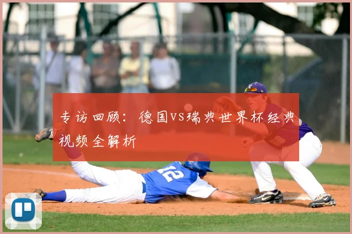 专访回顾：德国vs瑞典世界杯经典视频全解析