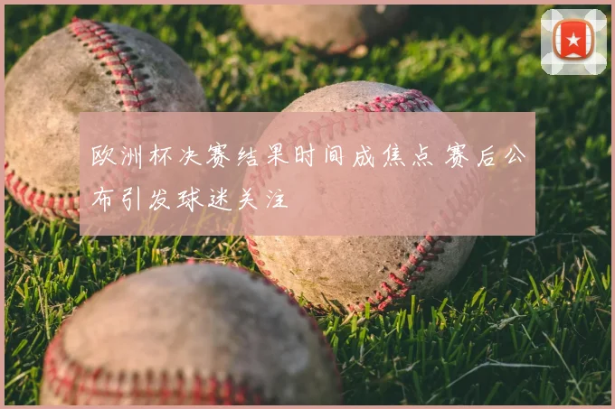 欧洲杯决赛结果时间成焦点 赛后公布引发球迷关注