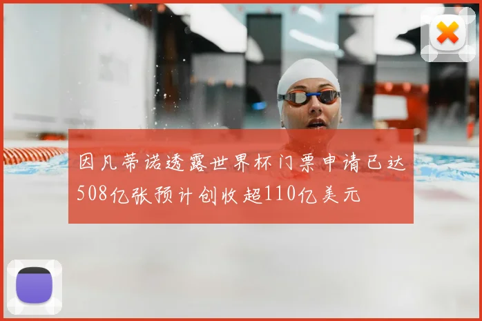 因凡蒂诺透露世界杯门票申请已达508亿张预计创收超110亿美元