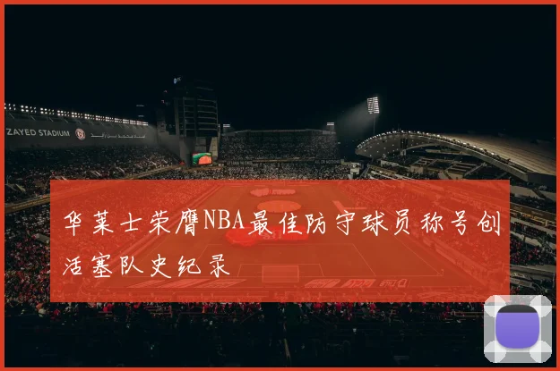 华莱士荣膺NBA最佳防守球员称号创活塞队史纪录
