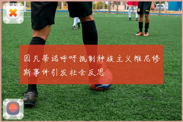 因凡蒂诺呼吁抵制种族主义维尼修斯事件引发社会反思