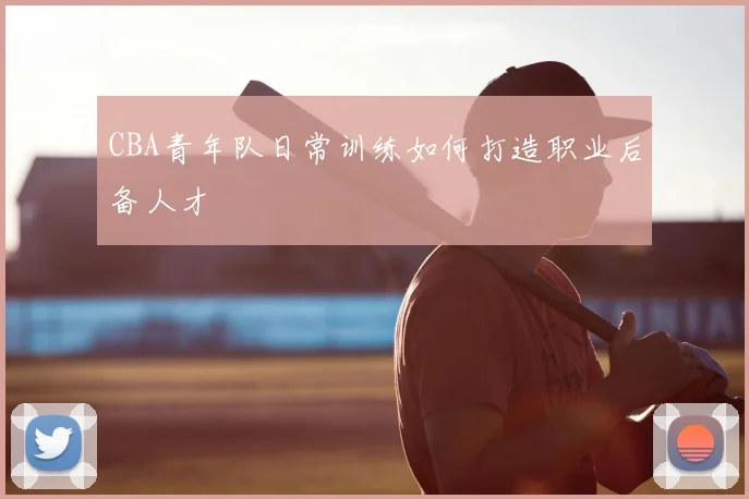 CBA青年队日常训练如何打造职业后备人才