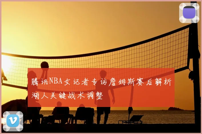 腾讯NBA女记者专访詹姆斯赛后解析湖人关键战术调整
