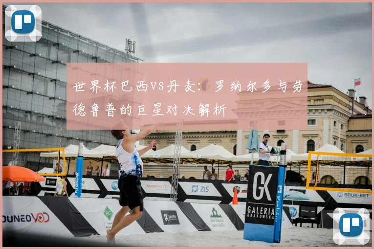 世界杯巴西vs丹麦：罗纳尔多与劳德鲁普的巨星对决解析