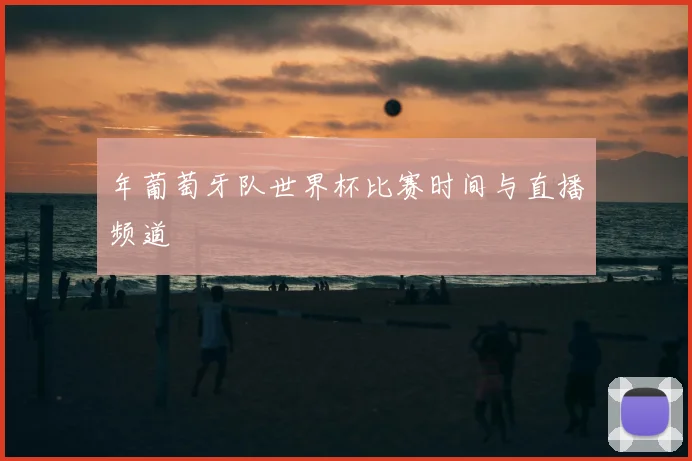 年葡萄牙队世界杯比赛时间与直播频道