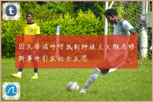 因凡蒂诺呼吁抵制种族主义维尼修斯事件引发社会反思
