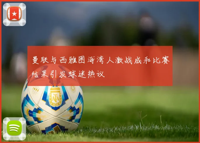 曼联与西雅图海湾人激战成和比赛结果引发球迷热议