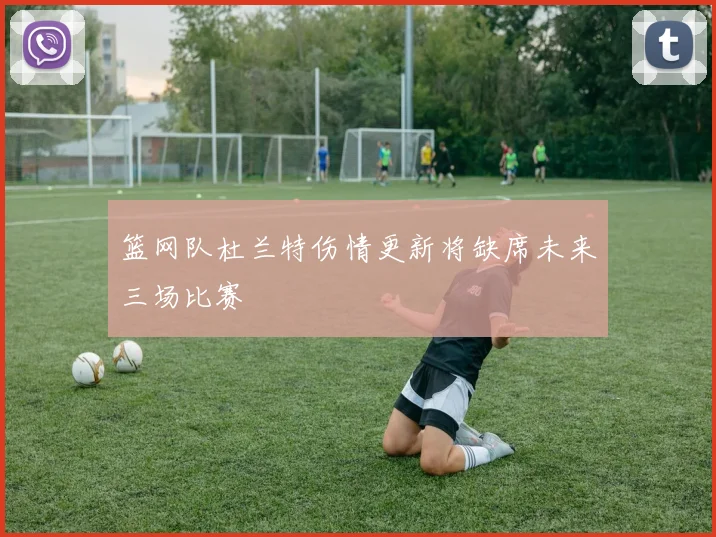 篮网队杜兰特伤情更新将缺席未来三场比赛