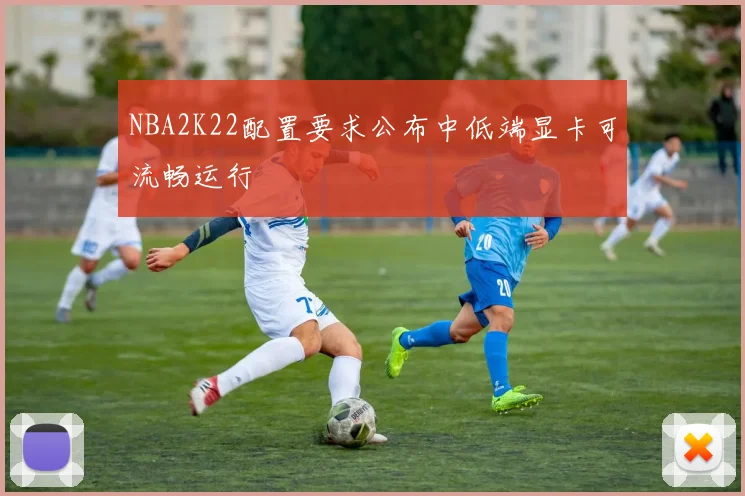 NBA2K22配置要求公布中低端显卡可流畅运行