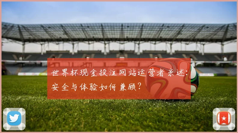 世界杯现金投注网站运营者亲述：安全与体验如何兼顾？
