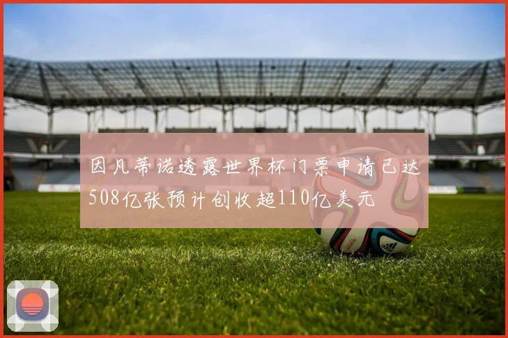 因凡蒂诺透露世界杯门票申请已达508亿张预计创收超110亿美元