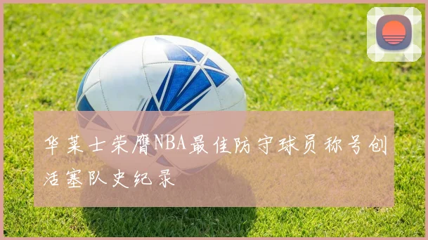 华莱士荣膺NBA最佳防守球员称号创活塞队史纪录