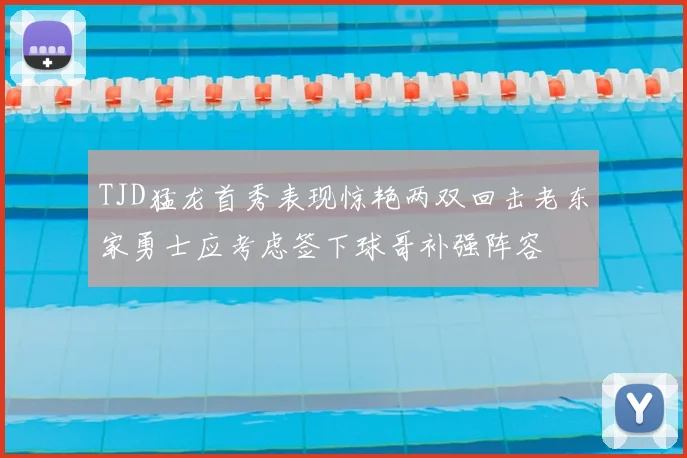 TJD猛龙首秀表现惊艳两双回击老东家勇士应考虑签下球哥补强阵容