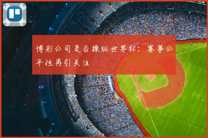 博彩公司是否操纵世界杯:赛事公平性再引关注