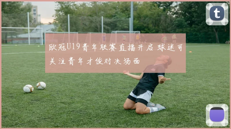 欧冠U19青年联赛直播开启 球迷可关注青年才俊对决场面