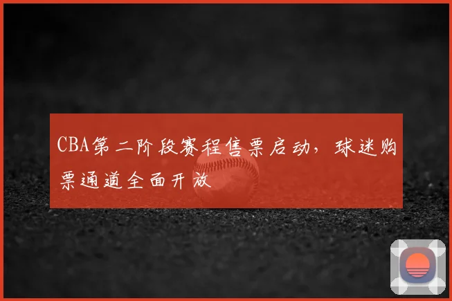 CBA第二阶段赛程售票启动，球迷购票通道全面开放