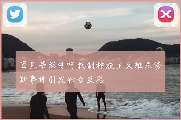 因凡蒂诺呼吁抵制种族主义维尼修斯事件引发社会反思